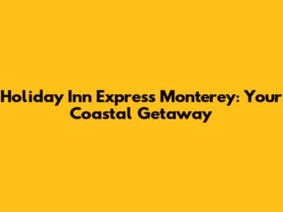 Holiday Inn Express Monterey: Your Coastal Getaway