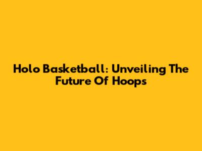 Holo Basketball: Unveiling The Future Of Hoops