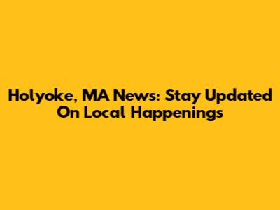 Holyoke, MA News: Stay Updated On Local Happenings