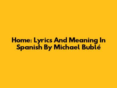 Home: Lyrics And Meaning In Spanish By Michael Bublé