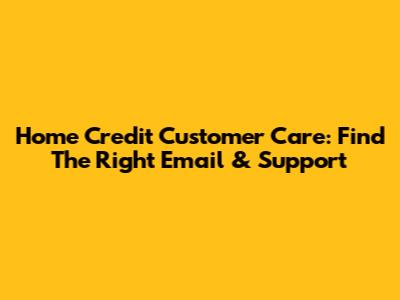 Home Credit Customer Care: Find The Right Email & Support