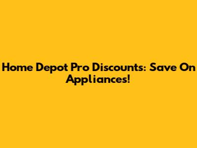 Home Depot Pro Discounts: Save On Appliances!