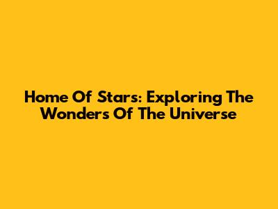 Home Of Stars: Exploring The Wonders Of The Universe