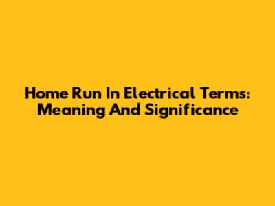 Home Run In Electrical Terms: Meaning And Significance