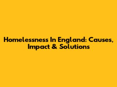 Homelessness In England: Causes, Impact & Solutions