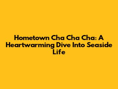 Hometown Cha Cha Cha: A Heartwarming Dive Into Seaside Life