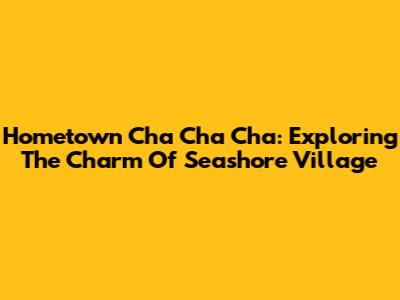 Hometown Cha Cha Cha: Exploring The Charm Of Seashore Village