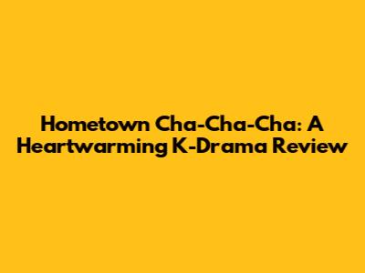 Hometown Cha-Cha-Cha: A Heartwarming K-Drama Review