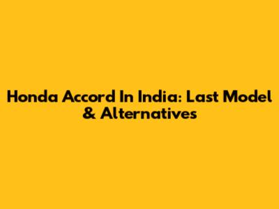 Honda Accord In India: Last Model & Alternatives