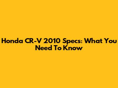 Honda CR-V 2010 Specs: What You Need To Know