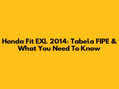 Honda Fit EXL 2014: Tabela FIPE & What You Need To Know