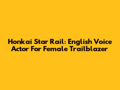 Honkai Star Rail: English Voice Actor For Female Trailblazer