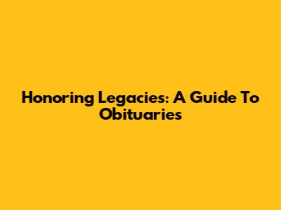 Honoring Legacies: A Guide To Obituaries