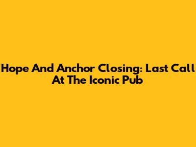 Hope And Anchor Closing: Last Call At The Iconic Pub
