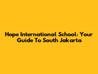 Hope International School: Your Guide To South Jakarta