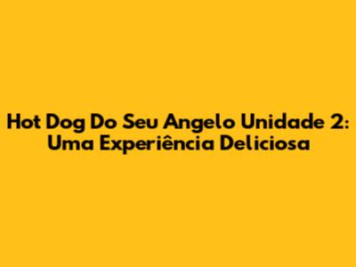 Hot Dog Do Seu Angelo Unidade 2: Uma Experiência Deliciosa