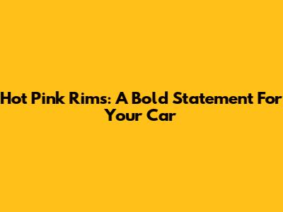 Hot Pink Rims: A Bold Statement For Your Car