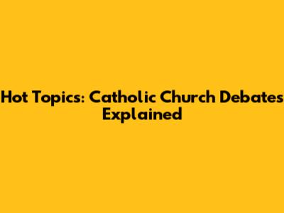Hot Topics: Catholic Church Debates Explained