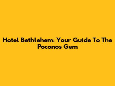 Hotel Bethlehem: Your Guide To The Poconos Gem