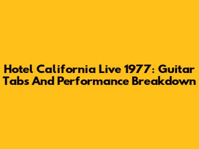 Hotel California Live 1977: Guitar Tabs And Performance Breakdown