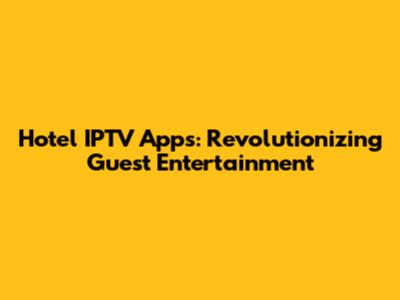 Hotel IPTV Apps: Revolutionizing Guest Entertainment