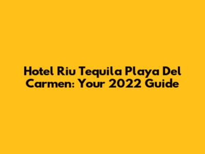Hotel Riu Tequila Playa Del Carmen: Your 2022 Guide