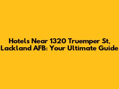Hotels Near 1320 Truemper St, Lackland AFB: Your Ultimate Guide