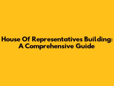 House Of Representatives Building: A Comprehensive Guide