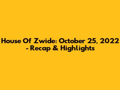 House Of Zwide: October 25, 2022 - Recap & Highlights