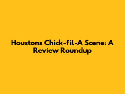 Houston's Chick-fil-A Scene: A Review Roundup
