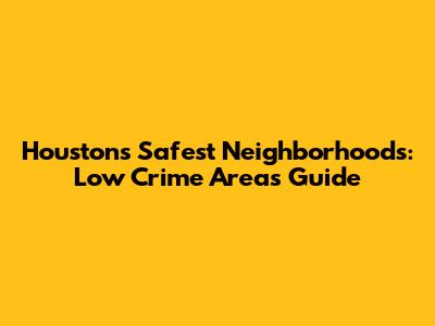 Houston's Safest Neighborhoods: Low Crime Areas Guide