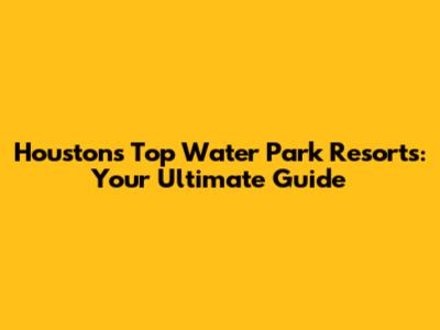 Houston's Top Water Park Resorts: Your Ultimate Guide
