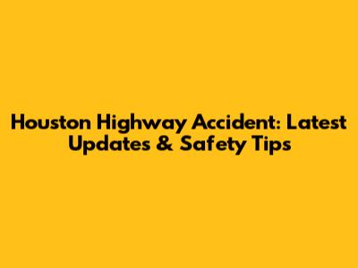 Houston Highway Accident: Latest Updates & Safety Tips