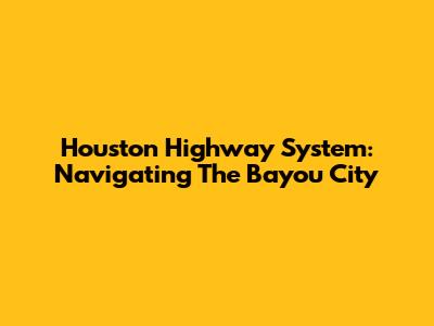 Houston Highway System: Navigating The Bayou City