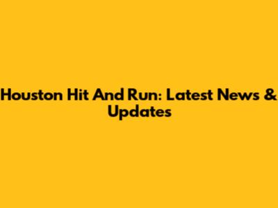 Houston Hit And Run: Latest News & Updates