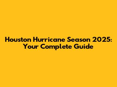 Houston Hurricane Season 2025: Your Complete Guide