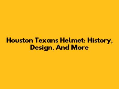 Houston Texans Helmet: History, Design, And More