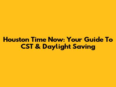 Houston Time Now: Your Guide To CST & Daylight Saving