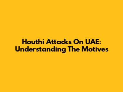 Houthi Attacks On UAE: Understanding The Motives