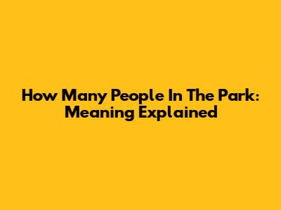 How Many People In The Park: Meaning Explained