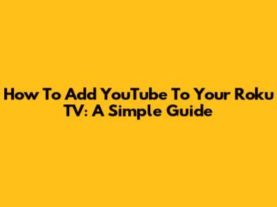 How To Add YouTube To Your Roku TV: A Simple Guide
