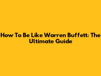 How To Be Like Warren Buffett: The Ultimate Guide