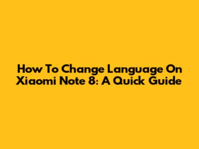 How To Change Language On Xiaomi Note 8: A Quick Guide