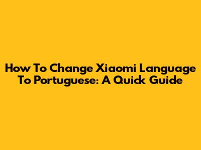 How To Change Xiaomi Language To Portuguese: A Quick Guide