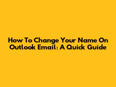 How To Change Your Name On Outlook Email: A Quick Guide