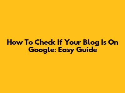 How To Check If Your Blog Is On Google: Easy Guide