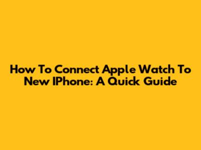 How To Connect Apple Watch To New IPhone: A Quick Guide