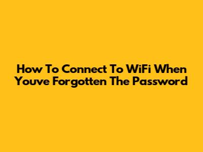 How To Connect To WiFi When You've Forgotten The Password