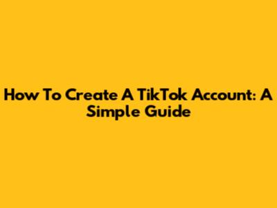 How To Create A TikTok Account: A Simple Guide