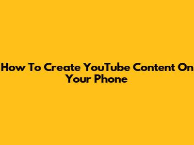 How To Create YouTube Content On Your Phone